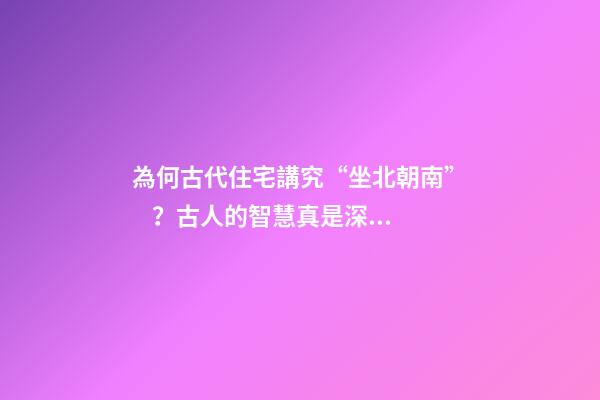 為何古代住宅講究“坐北朝南”？古人的智慧真是深不可測
